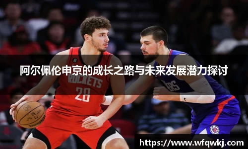 阿尔佩伦申京的成长之路与未来发展潜力探讨
