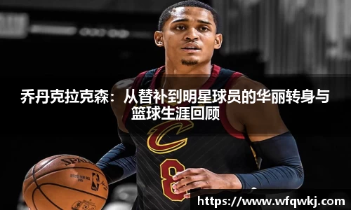 乔丹克拉克森：从替补到明星球员的华丽转身与篮球生涯回顾
