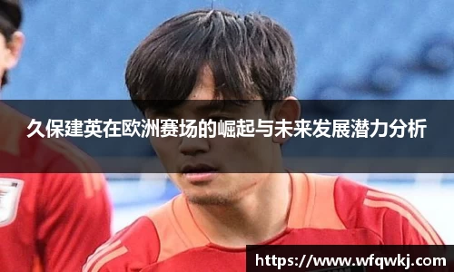 久保建英在欧洲赛场的崛起与未来发展潜力分析