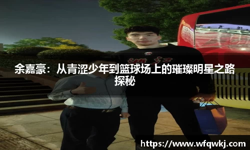 余嘉豪：从青涩少年到篮球场上的璀璨明星之路探秘