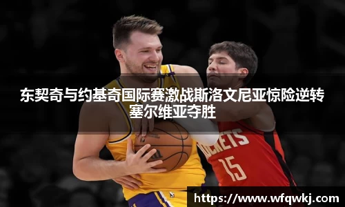 东契奇与约基奇国际赛激战斯洛文尼亚惊险逆转塞尔维亚夺胜